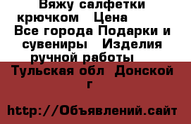 Вяжу салфетки крючком › Цена ­ 500 - Все города Подарки и сувениры » Изделия ручной работы   . Тульская обл.,Донской г.